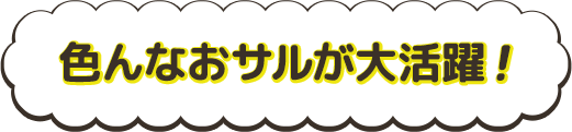 色んなおサルが大活躍！