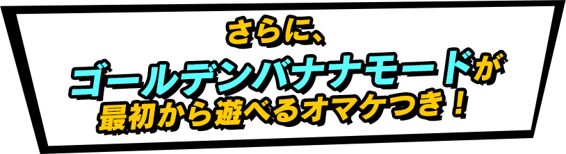 さらに、 ゴールデンバナナモードが 最初から遊べるオマケつき！ 
